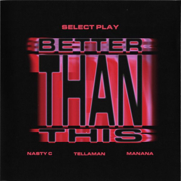 Select Play – Better Than This ft. Nasty C, Manana & Tellaman
